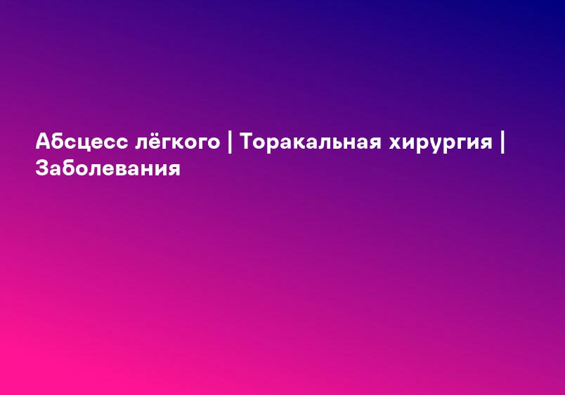 Абсцесс лёгкого | Торакальная хирургия | Заболевания