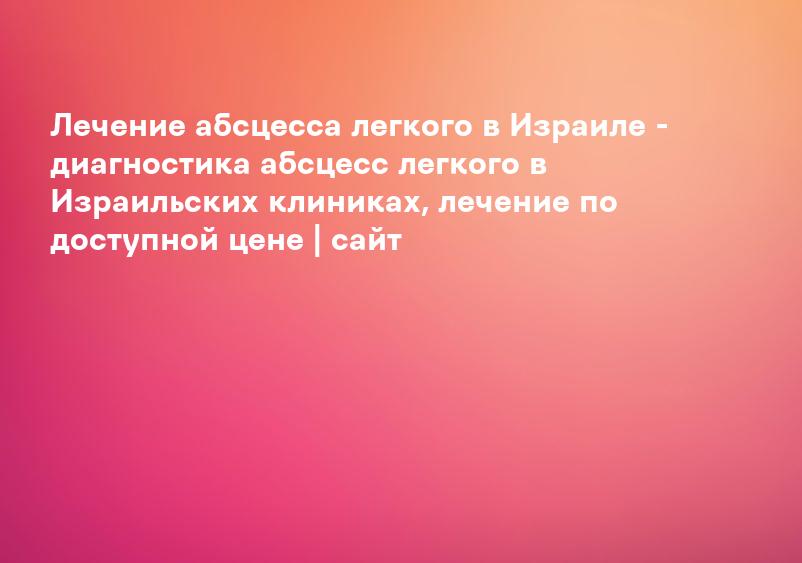 Лечение абсцесса легкого в Израиле - диагностика абсцесс легкого в Израильских клиниках, лечение по доступной цене | сайт