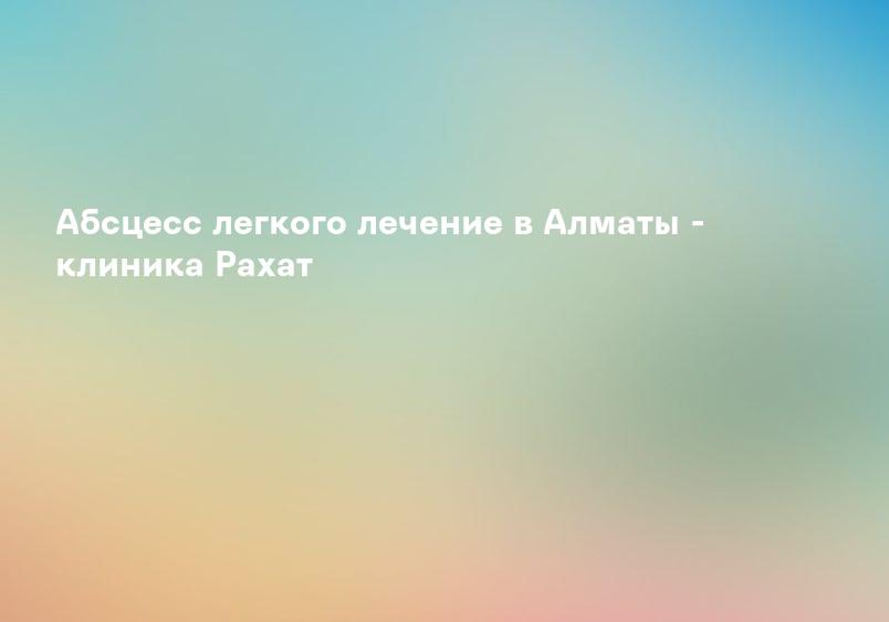 Абсцесс легкого лечение в Алматы - клиника Рахат