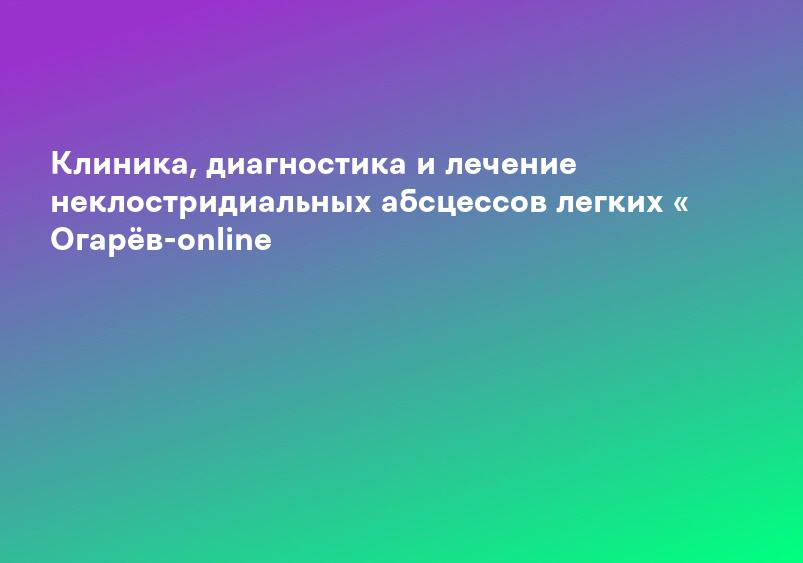Клиника, диагностика и лечение неклостридиальных абсцессов легких « Огарёв-online