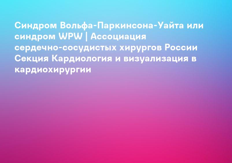Синдром Вольфа-Паркинсона-Уайта или синдром WPW | Ассоциация сердечно-сосудистых хирургов России Секция Кардиология и визуализация в кардиохирургии