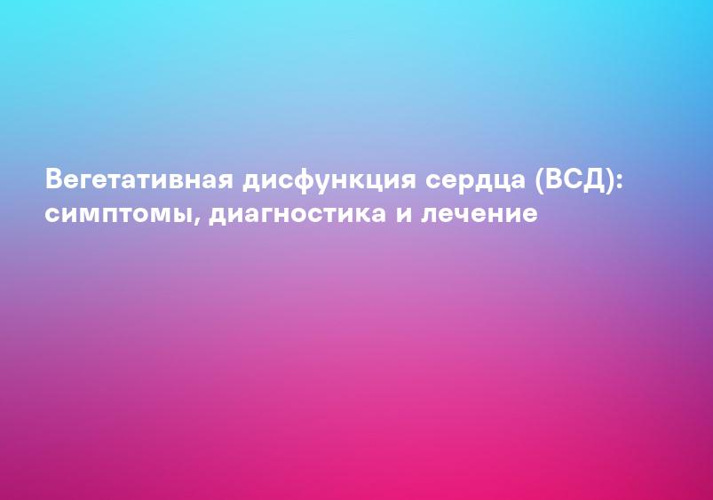 Вегетативная дисфункция сердца (ВСД): симптомы, диагностика и лечение
