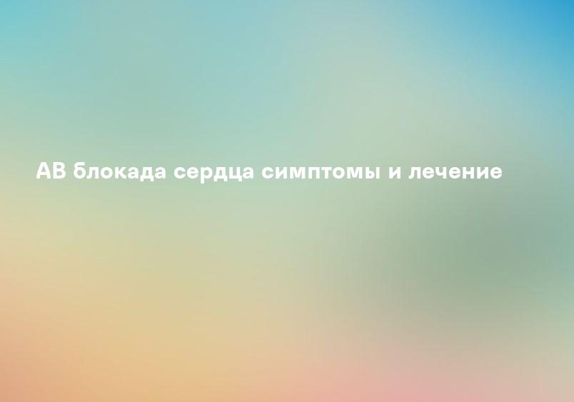 АВ блокада сердца симптомы и лечение