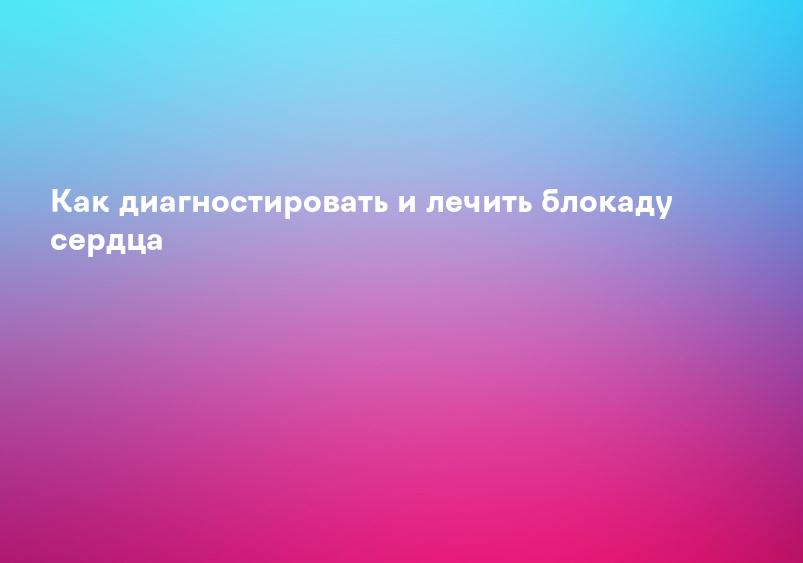 Как диагностировать и лечить блокаду сердца