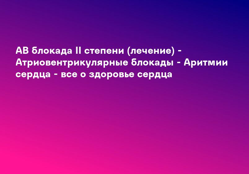 АВ блокада II степени (лечение) - Атриовентрикулярные блокады - Аритмии сердца - все о здоровье сердца