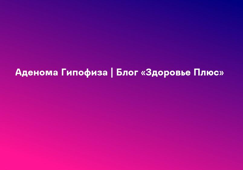 Аденома гипофиза – причины, симптомы, диагностика, профилактика и лечение | Врачи Онлайн