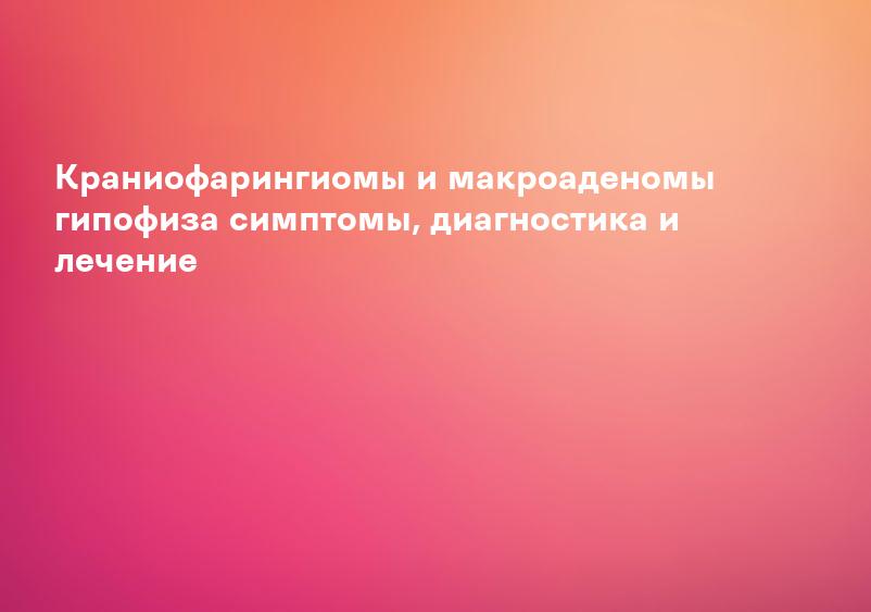 Краниофарингиомы и макроаденомы гипофиза симптомы, диагностика и лечение