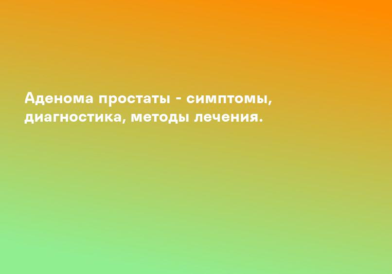Аденома простаты - симптомы, диагностика, методы лечения.
