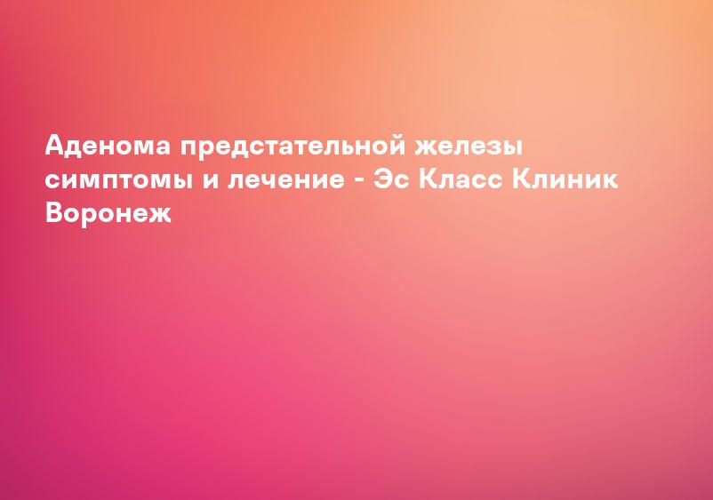 Аденома простаты - что это, причины, симптомы, диагностика, лечение