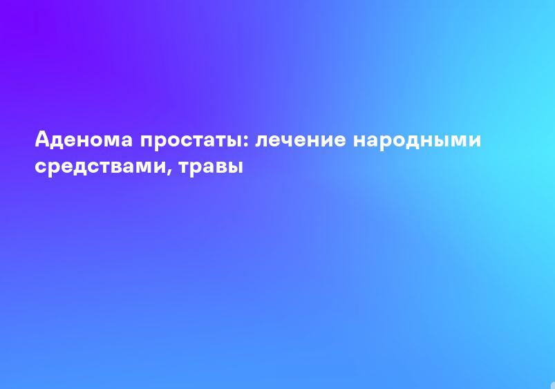 Аденома простаты: лечение народными средствами, травы