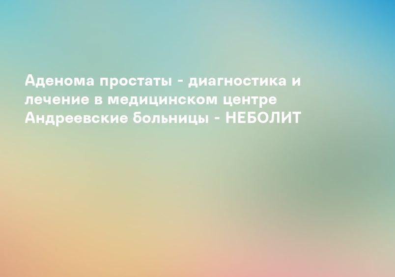 Аденома простаты - что это, причины, симптомы, диагностика, лечение
