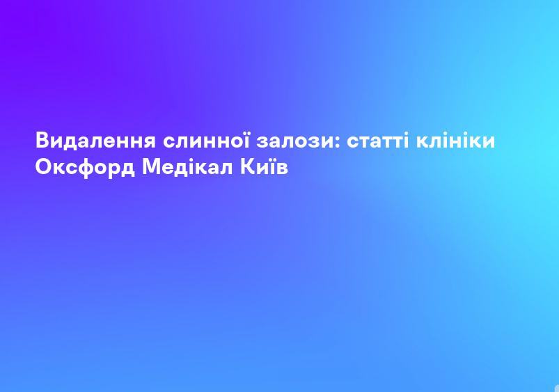 Видалення слинної залози: статті клініки Оксфорд Медікал Київ