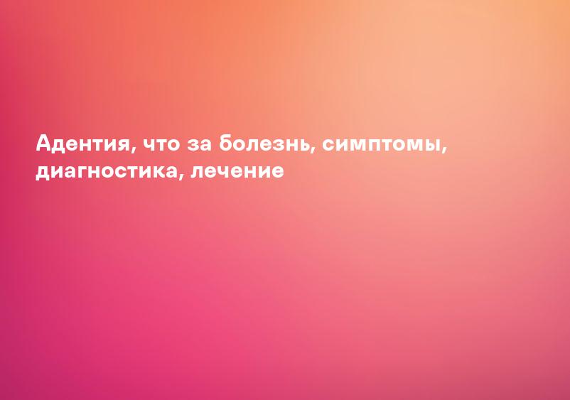 Адентия, что за болезнь, симптомы, диагностика, лечение