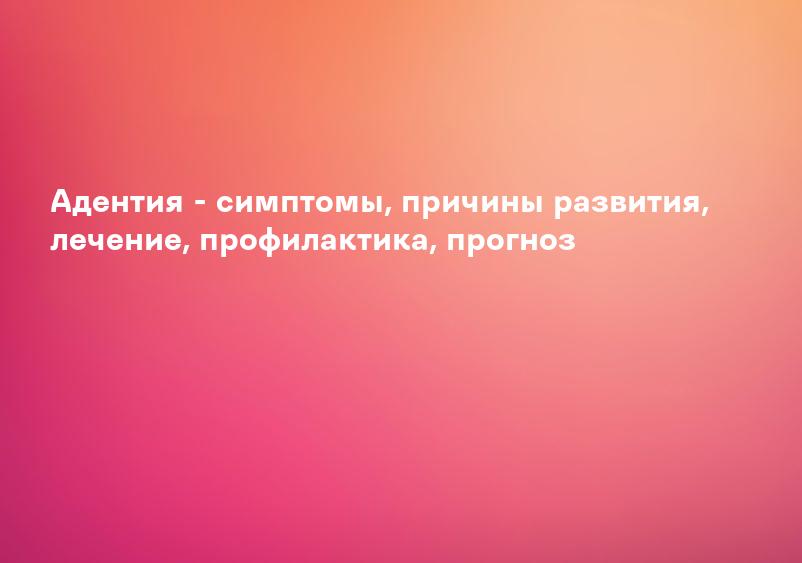 Адентия - симптомы, причины развития, лечение, профилактика, прогноз