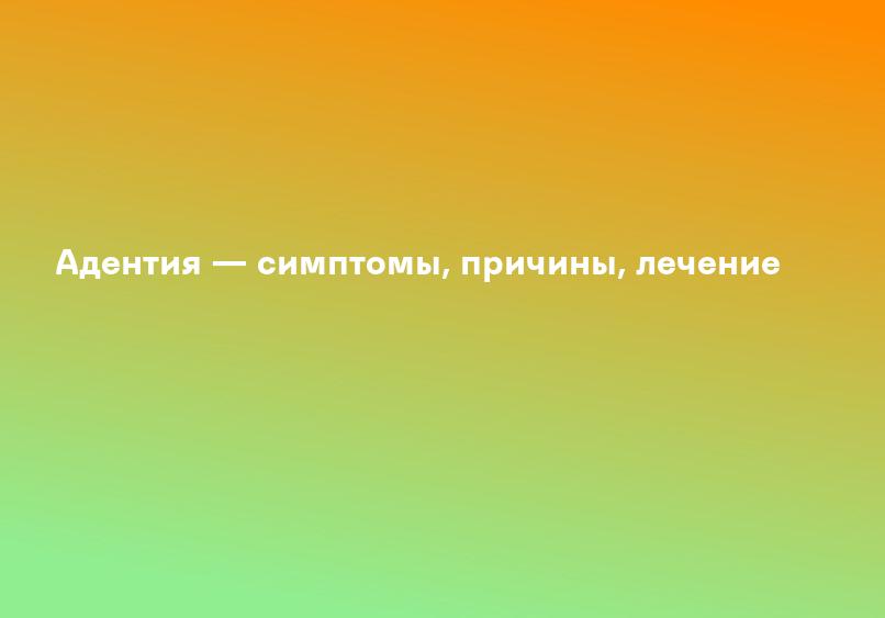 Адентия — симптомы, причины, лечение