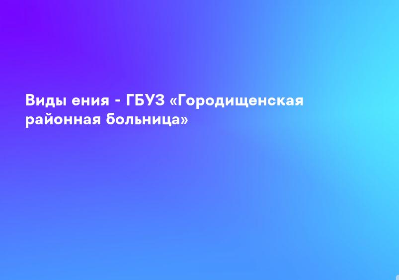 Виды ения - ГБУЗ «Городищенская районная больница»