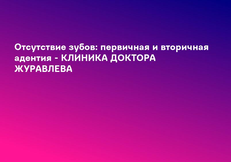 Отсутствие зубов: первичная и вторичная адентия - КЛИНИКА ДОКТОРА ЖУРАВЛЕВА