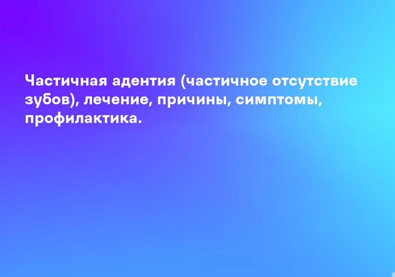 Частичная адентия (частичное отсутствие зубов), лечение, причины, симптомы, профилактика.