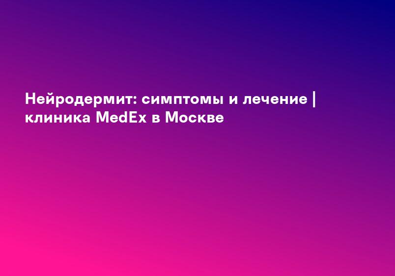 Нейродермит: симптомы и лечение | клиника MedEx в Москве