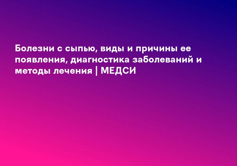 Болезни с сыпью, виды и причины ее появления, диагностика заболеваний и методы лечения | МЕДСИ