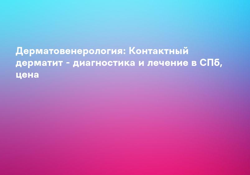 Дерматовенерология: Контактный дерматит - диагностика и лечение в СПб, цена