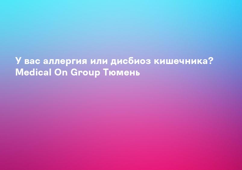 У вас аллергия или дисбиоз кишечника? Medical On Group Тюмень