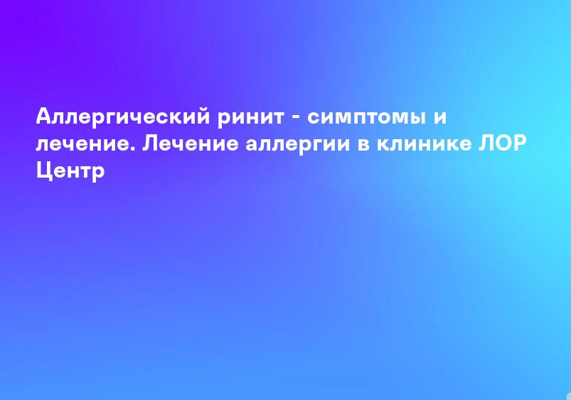 Аллергический ринит - симптомы и лечение. Лечение аллергии в клинике ЛОР Центр