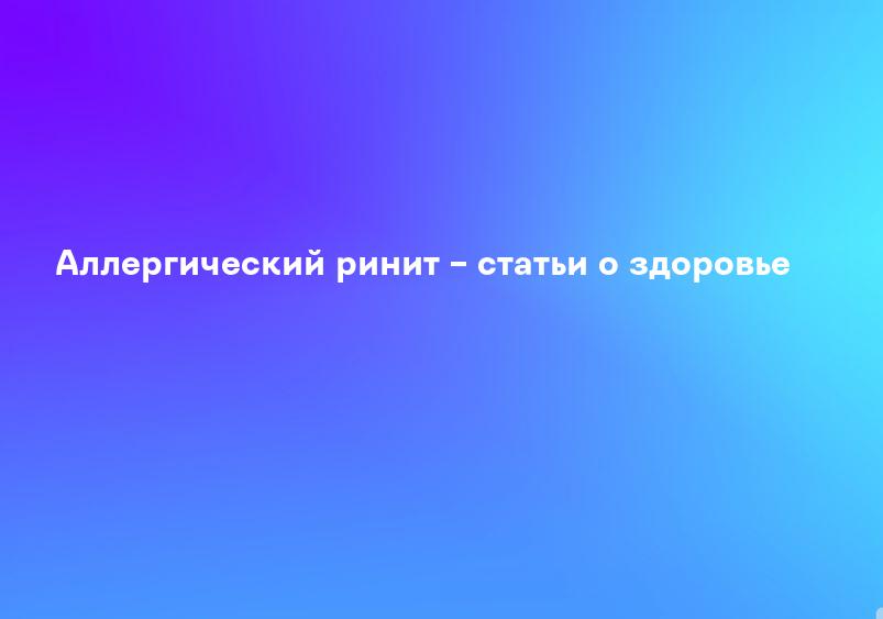 Аллергический ринит – статьи о здоровье