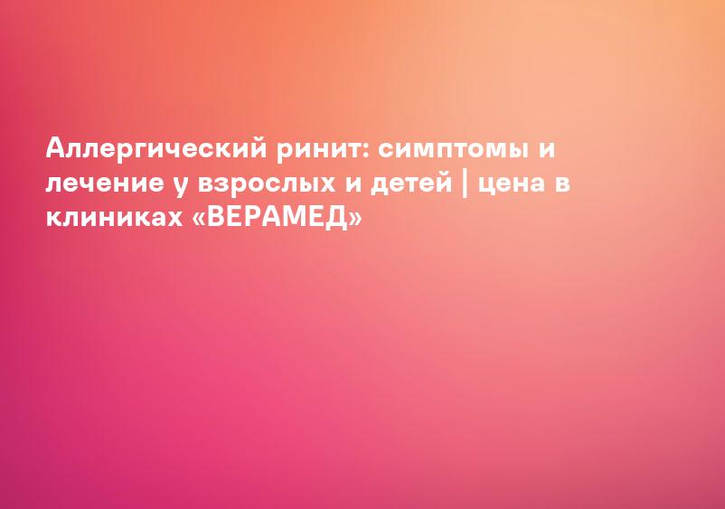 Аллергический ринит: симптомы и лечение у взрослых и детей | цена в клиниках «ВЕРАМЕД»