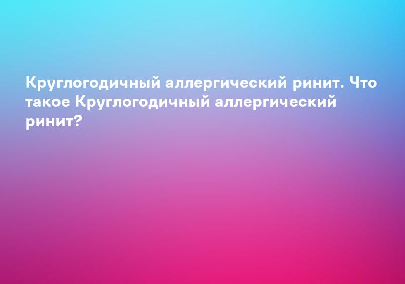 Круглогодичный аллергический ринит. Что такое Круглогодичный аллергический ринит?