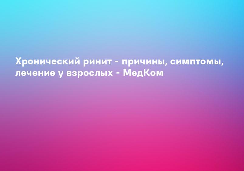 Хронический ринит - причины, симптомы, лечение у взрослых - МедКом