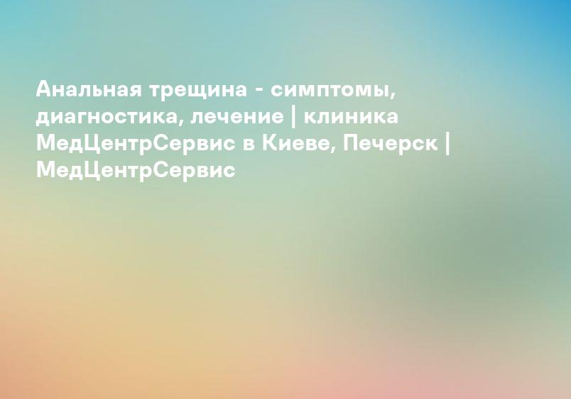 Анальная трещина - симптомы, диагностика, лечение | клиника МедЦентрСервис в Киеве, Печерск | МедЦентрСервис