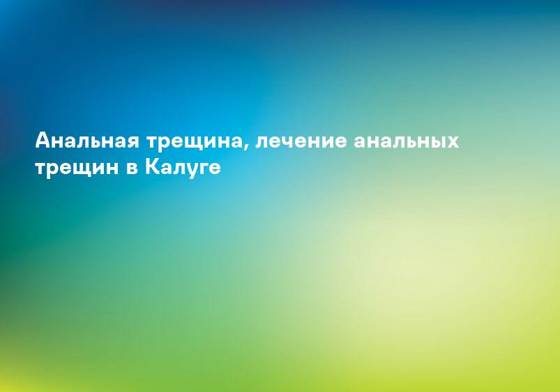 Анальная трещина, лечение анальных трещин в Калуге
