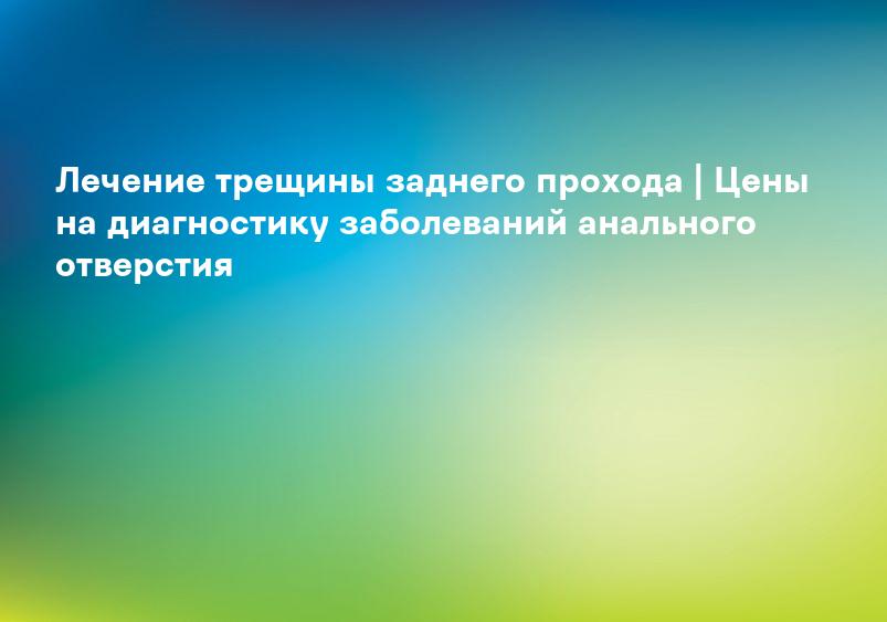 Лечение трещины заднего прохода | Цены на диагностику заболеваний анального отверстия