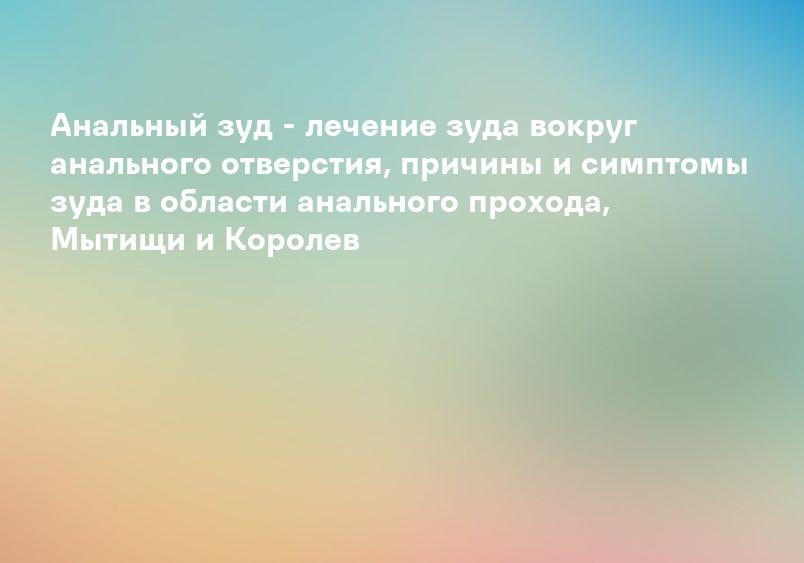 Анальный зуд - лечение зуда вокруг анального отверстия, причина зуда в области анального прохода Балашиха, Реутов и Новокосино
