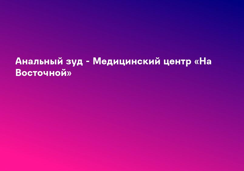 Анальный зуд - Медицинский центр «На Восточной»