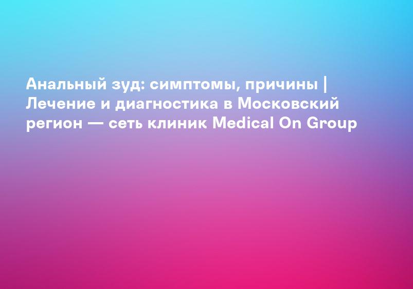Анальный зуд: симптомы, причины | Лечение и диагностика в Московский регион — сеть клиник Medical On Group