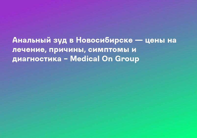 Анальный зуд в Новосибирске — цены на лечение, причины, симптомы и диагностика – Medical On Group