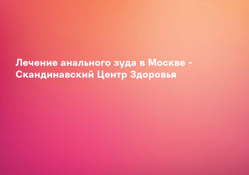 Лечение анального зуда в Москве - Скандинавский Центр Здоровья