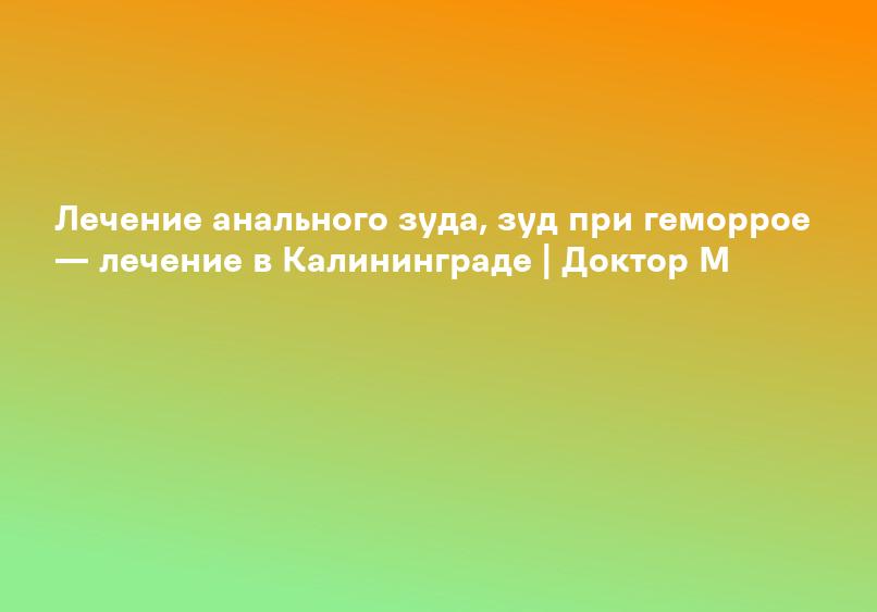 Лечение анального зуда, зуд при геморрое — лечение в Калининграде | Доктор М