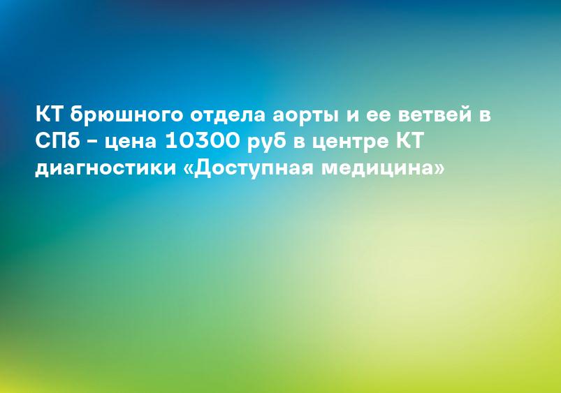 КТ брюшного отдела аорты и ее ветвей в СПб – цена 10300 руб в центре КТ диагностики «Доступная медицина»