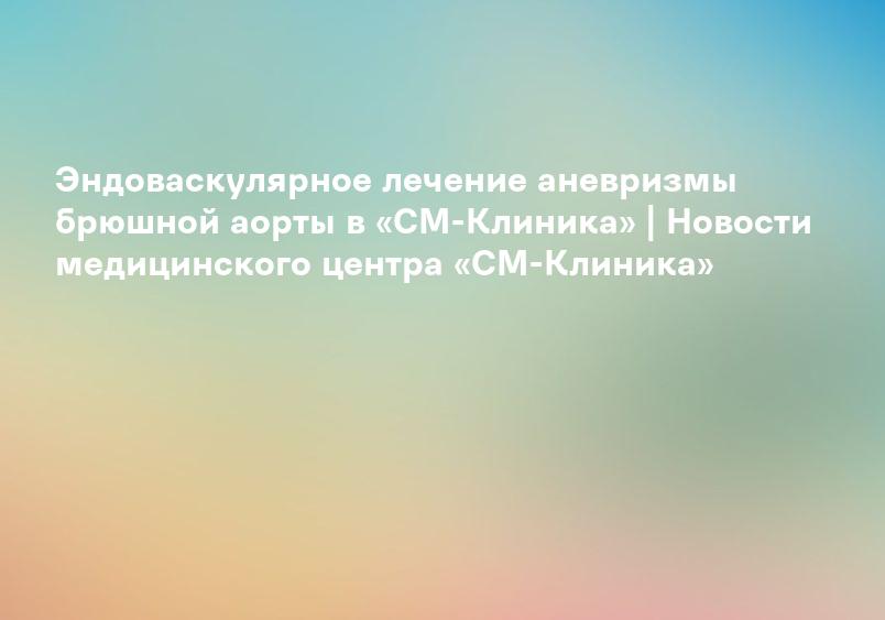 Аневризма аорты » ФГБУ «НМИЦ им. В. А. Алмазова» Минздрава России