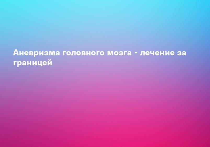 Аневризма головного мозга - лечение за границей