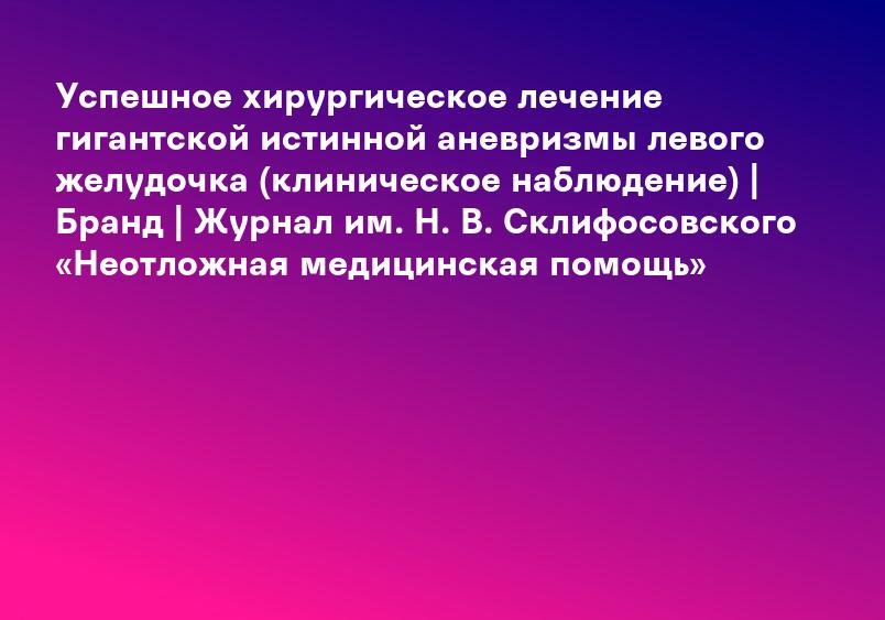 Успешное хирургическое лечение гигантской истинной аневризмы левого желудочка (клиническое наблюдение) | Бранд | Журнал им. Н. В. Склифосовского «Неотложная медицинская помощь»