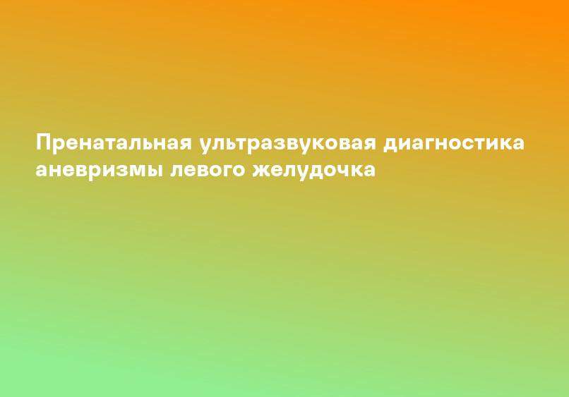 Пренатальная ультразвуковая диагностика аневризмы левого желудочка