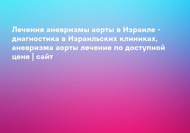 Аневризма аорты – МЕДИЦИНСКИЙ ЦЕНТР ГАЛИЛЕЯ