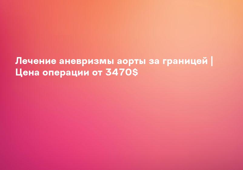 Лечение аневризмы аорты за границей | Цена операции от 3470$