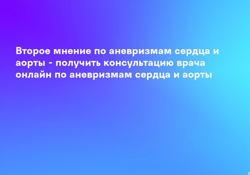 Второе мнение по аневризмам сердца и аорты - получить консультацию врача онлайн по аневризмам сердца и аорты