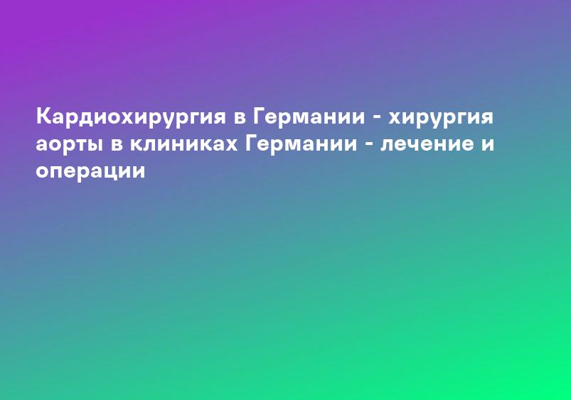 Кардиохирургия в Германии - хирургия аорты в клиниках Германии - лечение и операции