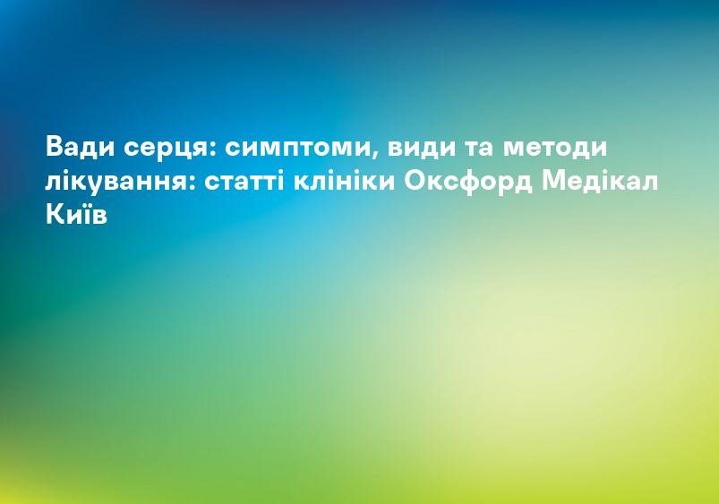 Вади серця: симптоми, види та методи лікування: статті клініки Оксфорд Медікал Київ